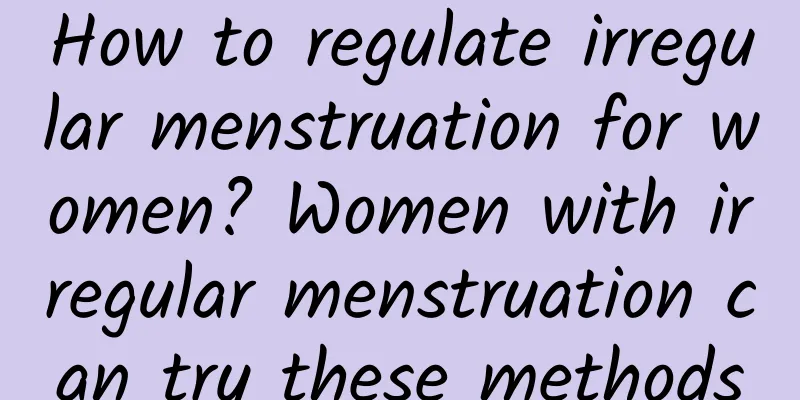 How to regulate irregular menstruation for women? Women with irregular menstruation can try these methods