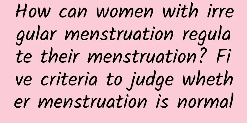 How can women with irregular menstruation regulate their menstruation? Five criteria to judge whether menstruation is normal