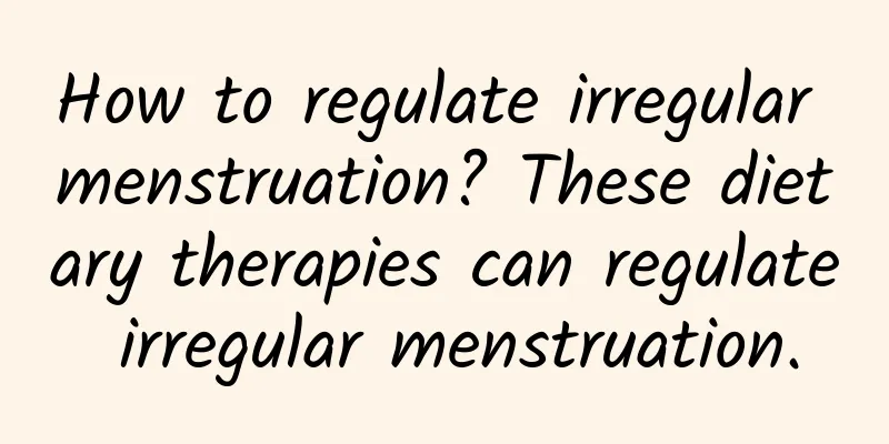 How to regulate irregular menstruation? These dietary therapies can regulate irregular menstruation.
