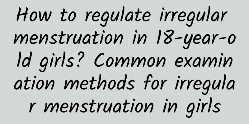 How to regulate irregular menstruation in 18-year-old girls? Common examination methods for irregular menstruation in girls