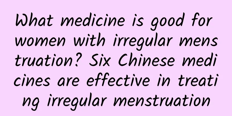 What medicine is good for women with irregular menstruation? Six Chinese medicines are effective in treating irregular menstruation