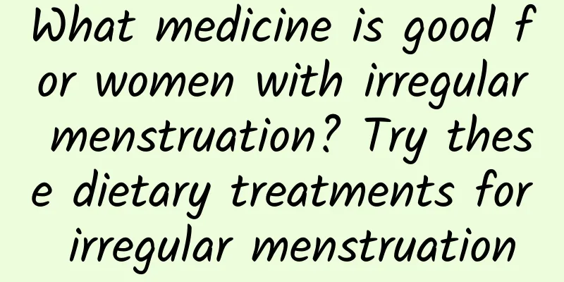 What medicine is good for women with irregular menstruation? Try these dietary treatments for irregular menstruation