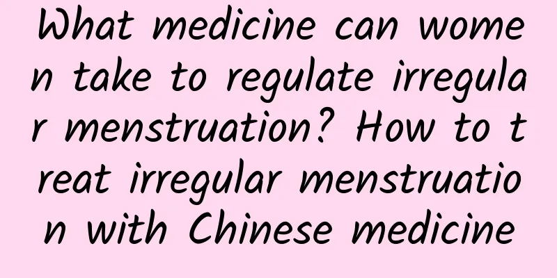 What medicine can women take to regulate irregular menstruation? How to treat irregular menstruation with Chinese medicine