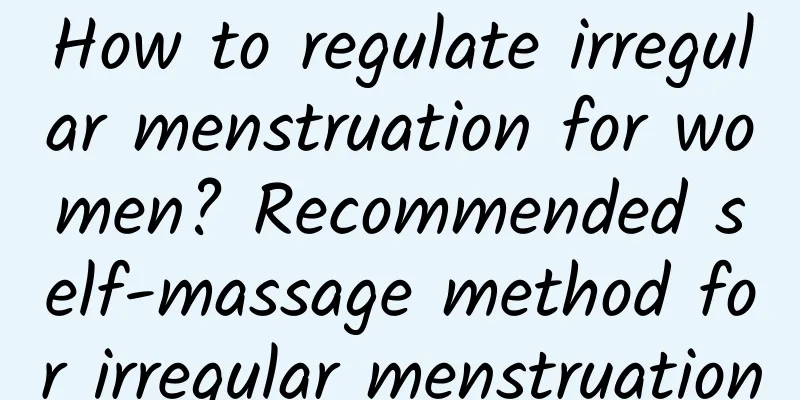 How to regulate irregular menstruation for women? Recommended self-massage method for irregular menstruation