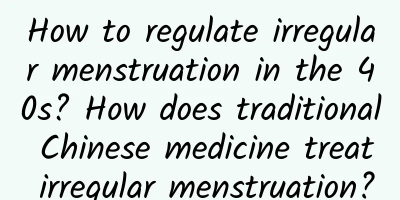How to regulate irregular menstruation in the 40s? How does traditional Chinese medicine treat irregular menstruation?