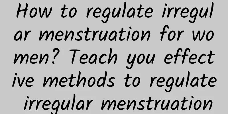 How to regulate irregular menstruation for women? Teach you effective methods to regulate irregular menstruation