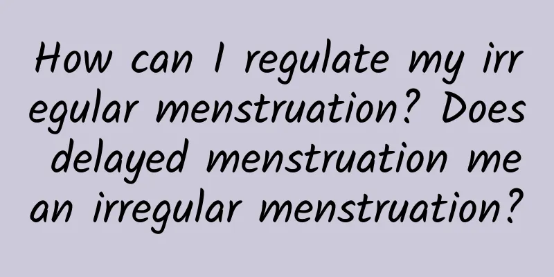 How can I regulate my irregular menstruation? Does delayed menstruation mean irregular menstruation?