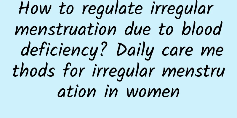 How to regulate irregular menstruation due to blood deficiency? Daily care methods for irregular menstruation in women
