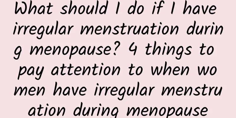 What should I do if I have irregular menstruation during menopause? 4 things to pay attention to when women have irregular menstruation during menopause