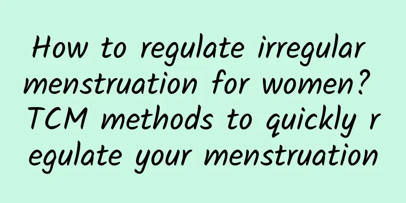 How to regulate irregular menstruation for women? TCM methods to quickly regulate your menstruation