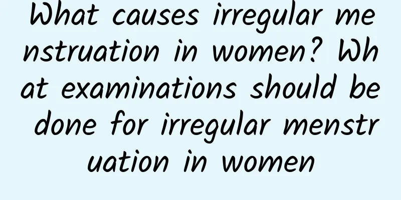 What causes irregular menstruation in women? What examinations should be done for irregular menstruation in women