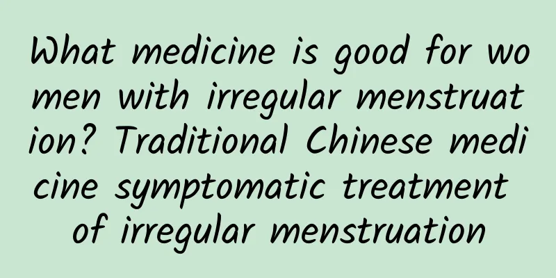 What medicine is good for women with irregular menstruation? Traditional Chinese medicine symptomatic treatment of irregular menstruation