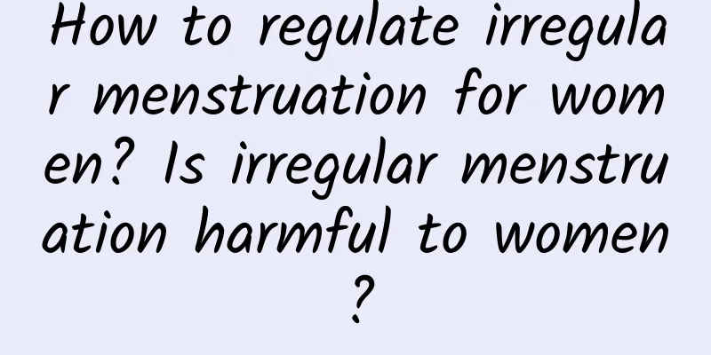 How to regulate irregular menstruation for women? Is irregular menstruation harmful to women?