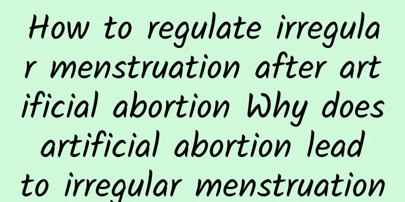 How to regulate irregular menstruation after artificial abortion Why does artificial abortion lead to irregular menstruation