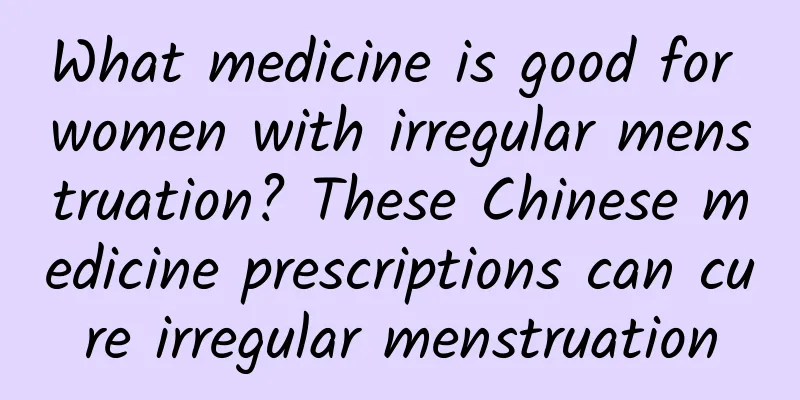 What medicine is good for women with irregular menstruation? These Chinese medicine prescriptions can cure irregular menstruation