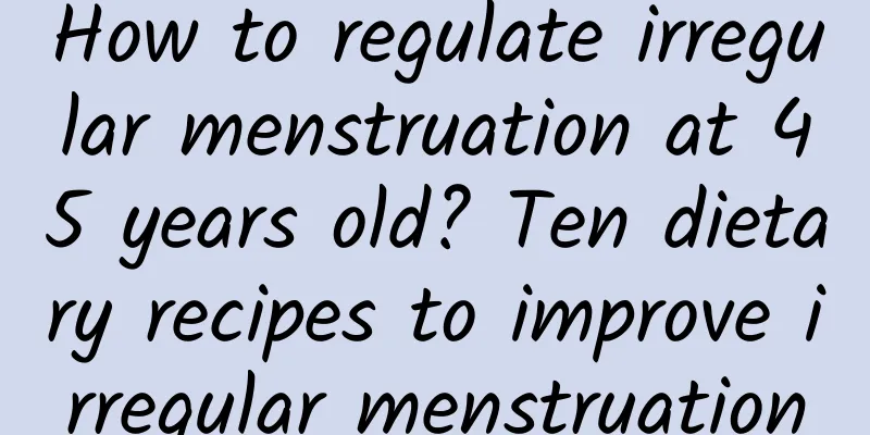 How to regulate irregular menstruation at 45 years old? Ten dietary recipes to improve irregular menstruation