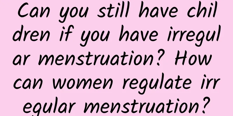 Can you still have children if you have irregular menstruation? How can women regulate irregular menstruation?