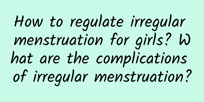 How to regulate irregular menstruation for girls? What are the complications of irregular menstruation?