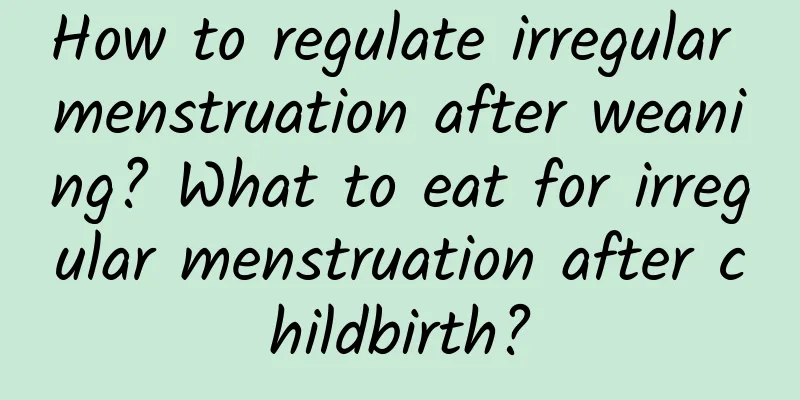 How to regulate irregular menstruation after weaning? What to eat for irregular menstruation after childbirth?