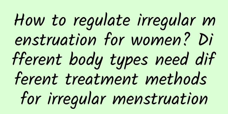 How to regulate irregular menstruation for women? Different body types need different treatment methods for irregular menstruation