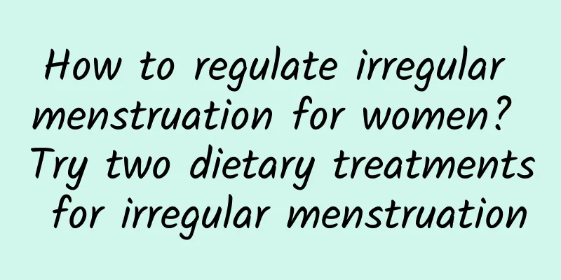 How to regulate irregular menstruation for women? Try two dietary treatments for irregular menstruation