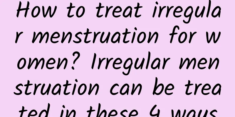 How to treat irregular menstruation for women? Irregular menstruation can be treated in these 4 ways