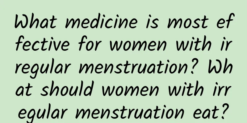 What medicine is most effective for women with irregular menstruation? What should women with irregular menstruation eat?