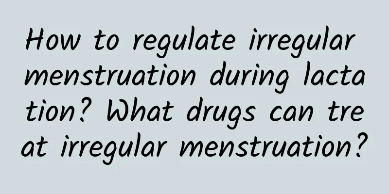 How to regulate irregular menstruation during lactation? What drugs can treat irregular menstruation?