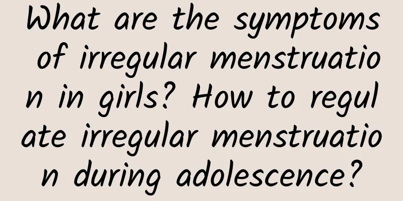 What are the symptoms of irregular menstruation in girls? How to regulate irregular menstruation during adolescence?
