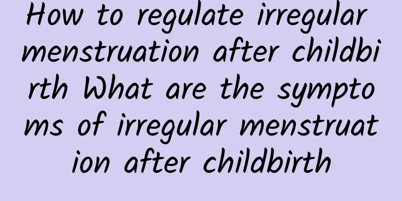 How to regulate irregular menstruation after childbirth What are the symptoms of irregular menstruation after childbirth