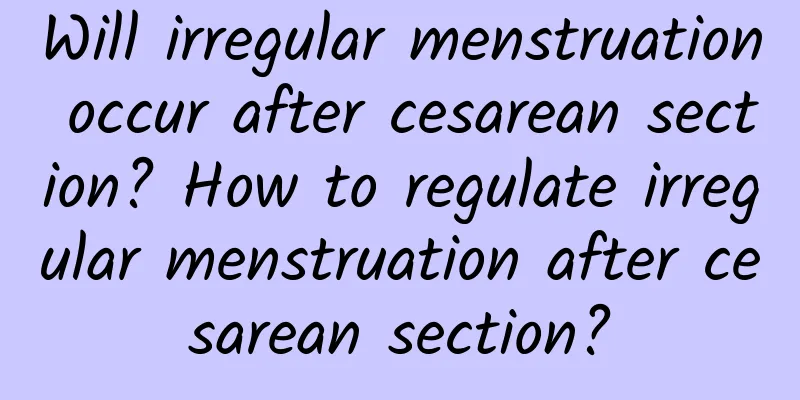 Will irregular menstruation occur after cesarean section? How to regulate irregular menstruation after cesarean section?
