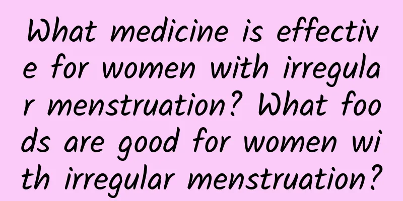 What medicine is effective for women with irregular menstruation? What foods are good for women with irregular menstruation?