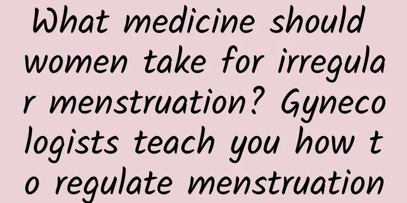 What medicine should women take for irregular menstruation? Gynecologists teach you how to regulate menstruation