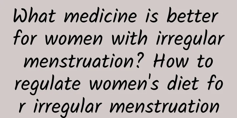 What medicine is better for women with irregular menstruation? How to regulate women's diet for irregular menstruation