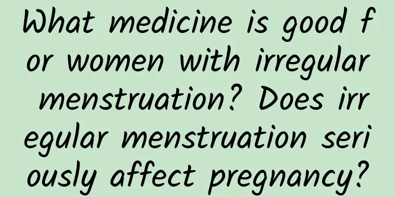 What medicine is good for women with irregular menstruation? Does irregular menstruation seriously affect pregnancy?