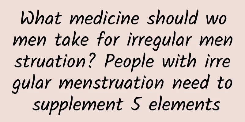 What medicine should women take for irregular menstruation? People with irregular menstruation need to supplement 5 elements