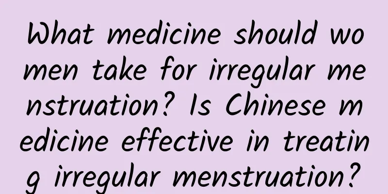 What medicine should women take for irregular menstruation? Is Chinese medicine effective in treating irregular menstruation?