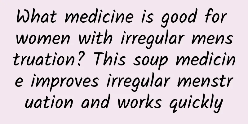 What medicine is good for women with irregular menstruation? This soup medicine improves irregular menstruation and works quickly