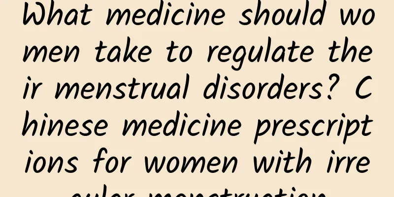 What medicine should women take to regulate their menstrual disorders? Chinese medicine prescriptions for women with irregular menstruation