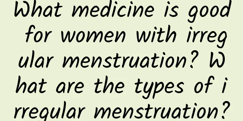 What medicine is good for women with irregular menstruation? What are the types of irregular menstruation?