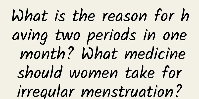 What is the reason for having two periods in one month? What medicine should women take for irregular menstruation?