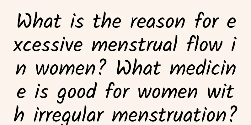 What is the reason for excessive menstrual flow in women? What medicine is good for women with irregular menstruation?