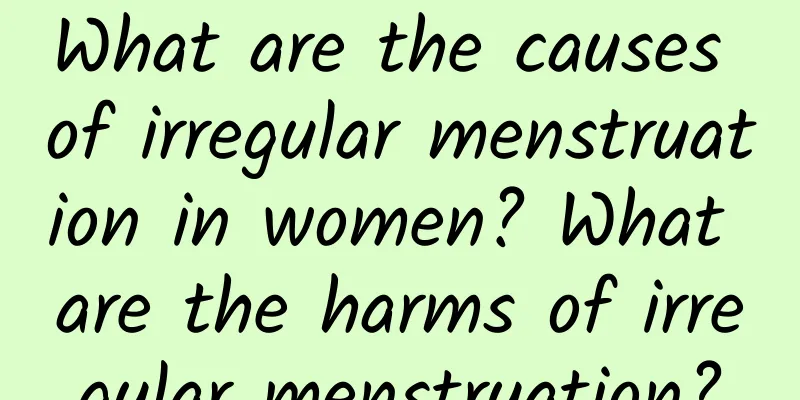 What are the causes of irregular menstruation in women? What are the harms of irregular menstruation?