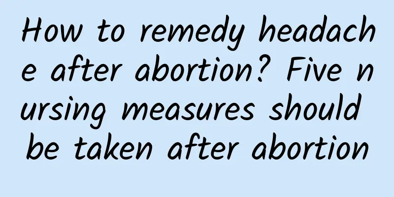 How to remedy headache after abortion? Five nursing measures should be taken after abortion