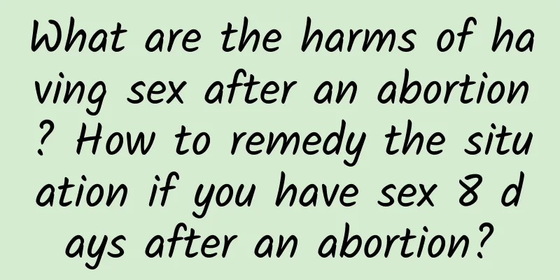 What are the harms of having sex after an abortion? How to remedy the situation if you have sex 8 days after an abortion?