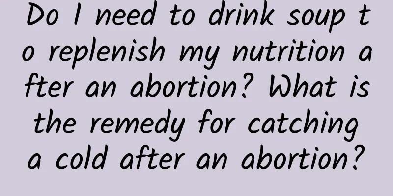 Do I need to drink soup to replenish my nutrition after an abortion? What is the remedy for catching a cold after an abortion?