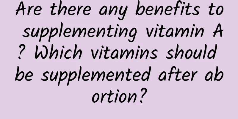 Are there any benefits to supplementing vitamin A? Which vitamins should be supplemented after abortion?