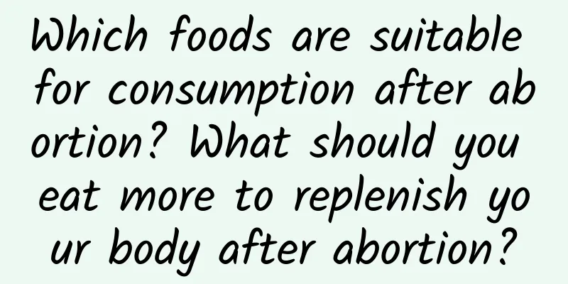 Which foods are suitable for consumption after abortion? What should you eat more to replenish your body after abortion?