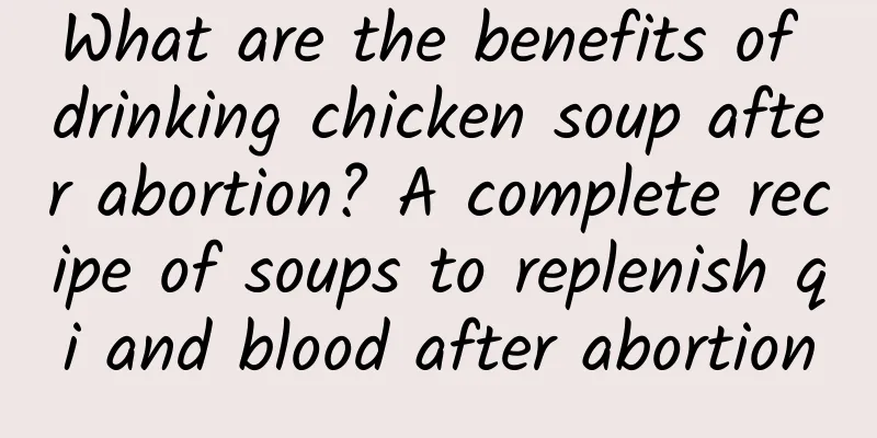 What are the benefits of drinking chicken soup after abortion? A complete recipe of soups to replenish qi and blood after abortion