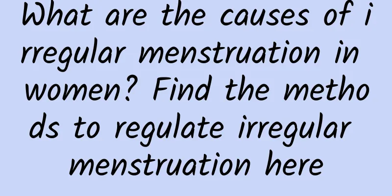 What are the causes of irregular menstruation in women? Find the methods to regulate irregular menstruation here